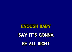 ENOUGH BABY
SAY IT'S GONNA
BE ALL RIGHT