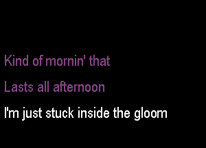 Kind of mornin' that

Lasts all afternoon

I'm just stuck inside the gloom