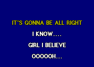 IT'S GONNA BE ALL RIGHT

I KNOW....
GIRL I BELIEVE
OOOOOH...