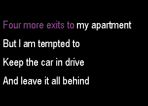 Four more exits to my apartment

But I am tempted to
Keep the car in drive
And leave it all behind