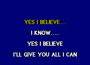 YES I BELIEVE. . .

I KNOW....
YES I BELIEVE
I'LL GIVE YOU ALL I CAN