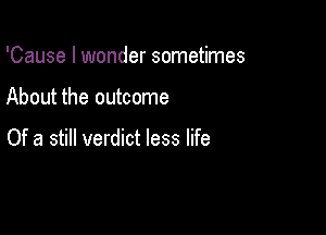 'Cause I wonder sometimes

About the outcome

Of a still verdict less life