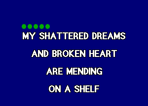 MY SHATTERED DREAMS

AND BROKEN HEART
ARE MENDING
ON A SHELF
