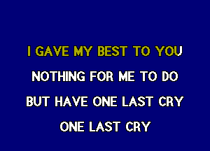 l GAVE MY BEST TO YOU

NOTHING FOR ME TO DO
BUT HAVE ONE LAST CRY
ONE LAST CRY