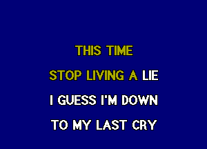 THIS TIME

STOP LIVING A LIE
I GUESS I'M DOWN
TO MY LAST CRY