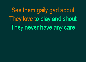 See them gaily gad about
They love to play and shout
They never have any care