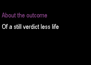 About the outcome

Of a still verdict less life