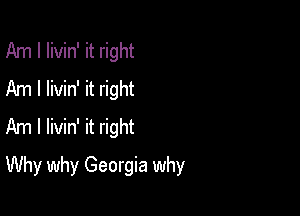 Am I Iivin' it right
Am I livin' it right
Am I livin' it right

Why why Georgia why
