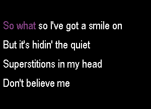 So what so I've got a smile on

But it's hidin' the quiet
Superstitions in my head

Don't believe me