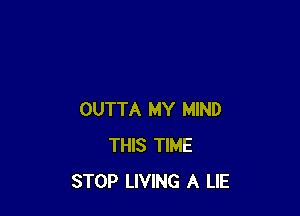 OUTTA MY MIND
THIS TIME
STOP LIVING A LIE