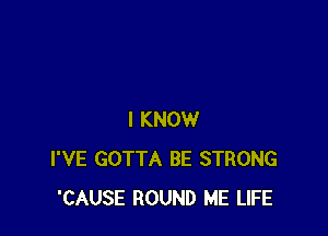 I KNOW
I'VE GOTTA BE STRONG
'CAUSE ROUND ME LIFE
