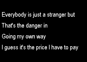 Everybody is just a stranger but
Thafs the danger in

Going my own way

I guess ifs the price I have to pay