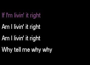 If I'm Iivin' it right
Am I livin' it right
Am I livin' it right

Why tell me why why