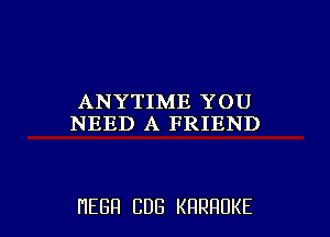 ANYTIME YOU
NEED A FRIEND

HEBH CDG KRRHUKE l