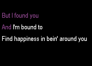 But I found you
And I'm bound to

Find happiness in bein' around you