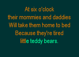At six o'clock
their mommies and daddies
Will take them home to bed

Because they're tired
little teddy bears.