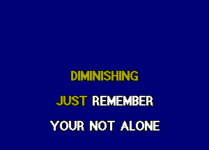DIMINISHING
JUST REMEMBER
YOUR NOT ALONE