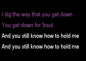 I dig the way that you get down

You get down for 'bout

And you still know how to hold me

And you still know how to hold me