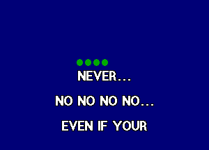 NEVER...
N0 N0 N0 N0...
EVEN IF YOUR