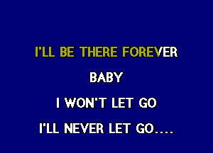 I'LL BE THERE FOREVER

BABY
I WON'T LET GO
I'LL NEVER LET 60....