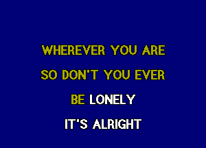 WHEREVER YOU ARE

SO DON'T YOU EVER
BE LONELY
IT'S ALRIGHT