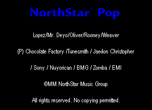 NorthStar'V Pop

LopezIMr. DconOliverIRooneyIlIlfeaver
(P) Chocolate Factory ITuneamth I Jaedon Christopher
I Sony I Nuyoncan I BMG IZomba I EMI
(QMM NorthStar Music Group

NI tights reserved, No copying permitted.