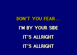 DON'T YOU FEAR. . .

I'M BY YOUR SIDE
IT'S ALLRIGHT
IT'S ALLRIGHT