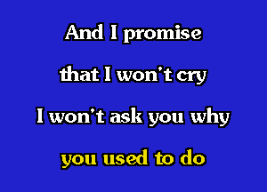 And I promise

that I won't cry

I won't ask you why

you used to do