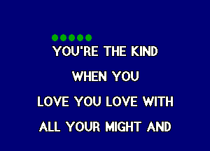 YOU'RE THE KIND

WHEN YOU
LOVE YOU LOVE WITH
ALL YOUR MIGHT AND