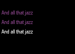 And all thatjazz
And all thatjazz

And all thatjazz