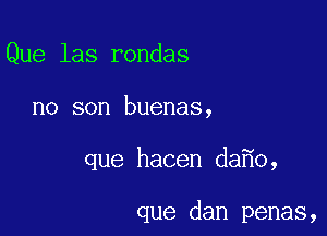 Que las rondas

no son buenas,

que hacen da o,

que dan penas,