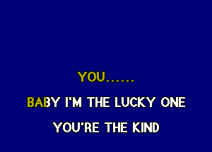 YOU ......
BABY I'M THE LUCKY ONE
YOU'RE THE KIND