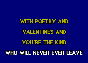 WITH POETRY AND

VALENTINES AND
YOU'RE THE KIND
WHO WILL NEVER EVER LEAVE