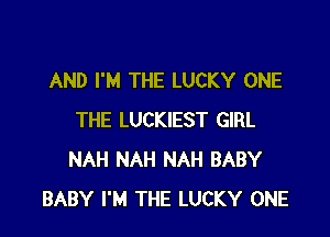 AND I'M THE LUCKY ONE

THE LUCKIEST GIRL
NAH NAH NAH BABY
BABY I'M THE LUCKY ONE