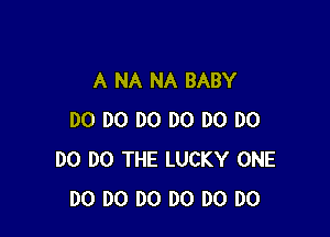 A NA NA BABY

DO DO DO DO DO DO
D0 DO THE LUCKY ONE
DO DO DO DO DO DO