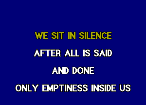 WE SIT IN SILENCE

AFTER ALL IS SAID
AND DONE
ONLY EMPTINESS INSIDE US