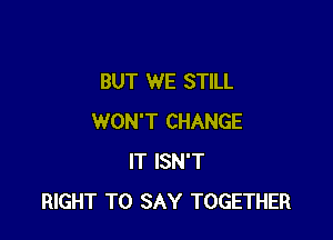 BUT WE STILL

WON'T CHANGE
IT ISN'T
RIGHT TO SAY TOGETHER