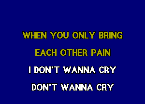 WHEN YOU ONLY BRING

EACH OTHER PAIN
I DON'T 1WANNA CRY
DON'T WANNA CRY