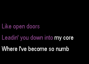 Like open doors

Leadin' you down into my core

Where I've become so numb