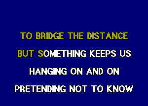 T0 BRIDGE THE DISTANCE
BUT SOMETHING KEEPS US
HANGING ON AND ON
PRETENDING NOT TO KNOWr