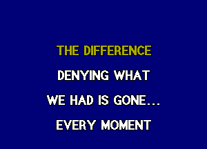 THE DIFFERENCE

DENYING WHAT
WE HAD IS GONE...
EVERY MOMENT