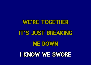 WE'RE TOGETHER

IT'S JUST BREAKING
ME DOWN
I KNOW WE SWORE