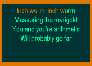 Inch worm, inch worm
Measuring the marigold
You and you're arithmetic

Will probably go far