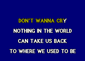 DON'T WANNA CRY

NOTHING IN THE WORLD
CAN TAKE US BACK
TO WHERE WE USED TO BE