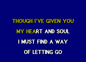 THOUGH I'VE GIVEN YOU

MY HEART AND SOUL
I MUST FIND A WAY
OF LETTING GO