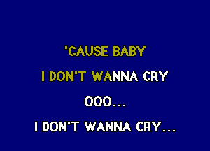 'CAUSE BABY

I DON'T WANNA CRY
000...
I DON'T WANNA CRY...