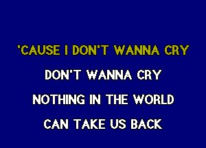 'CAUSE I DON'T WANNA CRY

DON'T WANNA CRY
NOTHING IN THE WORLD
CAN TAKE US BACK