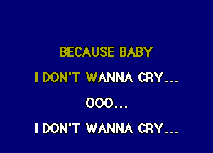 BECAUSE BABY

I DON'T WANNA CRY...
000...
I DON'T WANNA CRY...