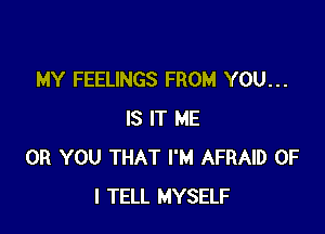 MY FEELINGS FROM YOU...

IS IT ME
OR YOU THAT I'M AFRAID OF
I TELL MYSELF