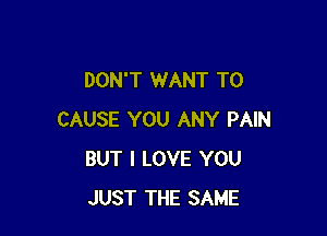 DON'T WANT TO

CAUSE YOU ANY PAIN
BUT I LOVE YOU
JUST THE SAME